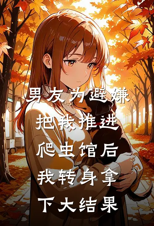 男友为避嫌把我推进爬虫馆后，我转身拿下大结果